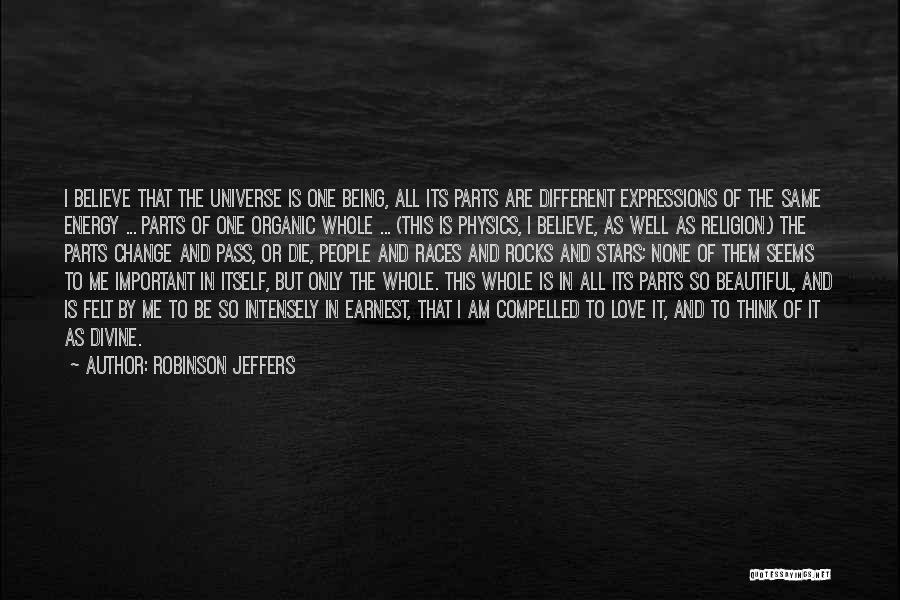 Robinson Jeffers Quotes: I Believe That The Universe Is One Being, All Its Parts Are Different Expressions Of The Same Energy ... Parts