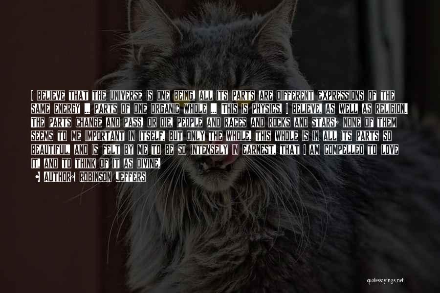 Robinson Jeffers Quotes: I Believe That The Universe Is One Being, All Its Parts Are Different Expressions Of The Same Energy ... Parts