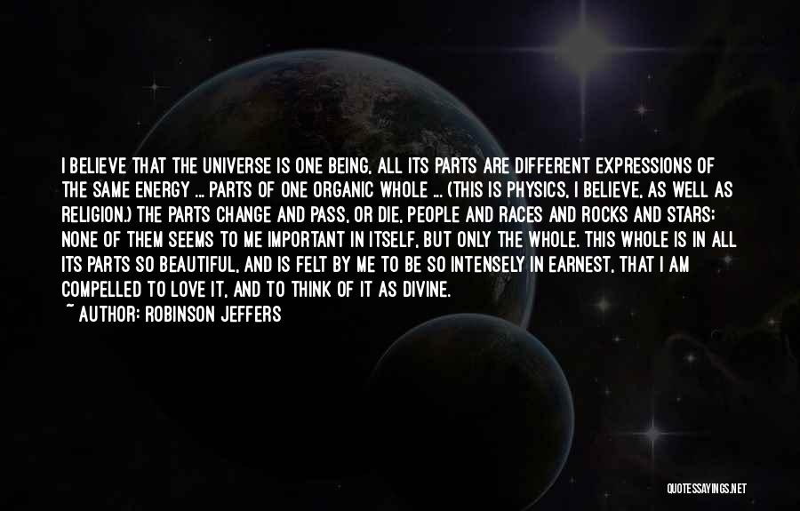 Robinson Jeffers Quotes: I Believe That The Universe Is One Being, All Its Parts Are Different Expressions Of The Same Energy ... Parts