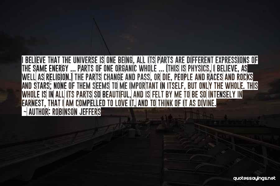 Robinson Jeffers Quotes: I Believe That The Universe Is One Being, All Its Parts Are Different Expressions Of The Same Energy ... Parts