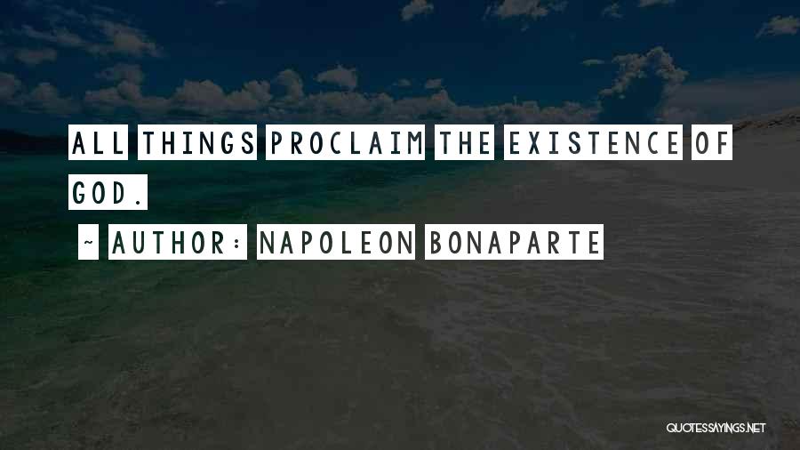 Napoleon Bonaparte Quotes: All Things Proclaim The Existence Of God.