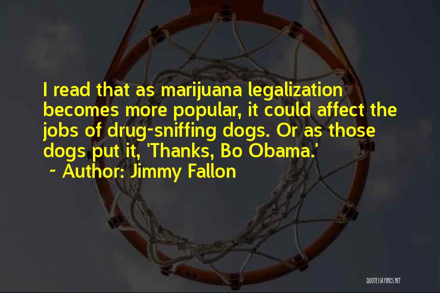 Jimmy Fallon Quotes: I Read That As Marijuana Legalization Becomes More Popular, It Could Affect The Jobs Of Drug-sniffing Dogs. Or As Those