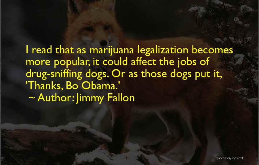 Jimmy Fallon Quotes: I Read That As Marijuana Legalization Becomes More Popular, It Could Affect The Jobs Of Drug-sniffing Dogs. Or As Those