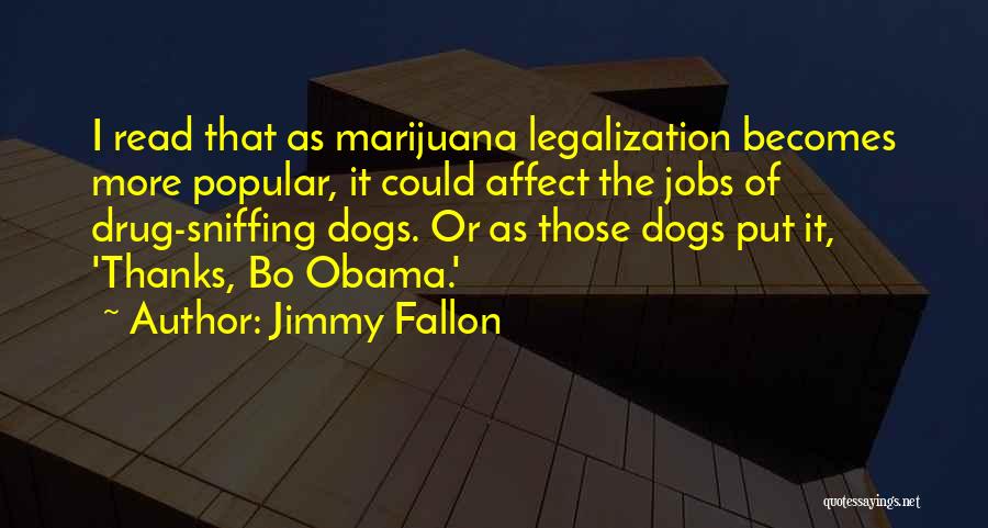 Jimmy Fallon Quotes: I Read That As Marijuana Legalization Becomes More Popular, It Could Affect The Jobs Of Drug-sniffing Dogs. Or As Those