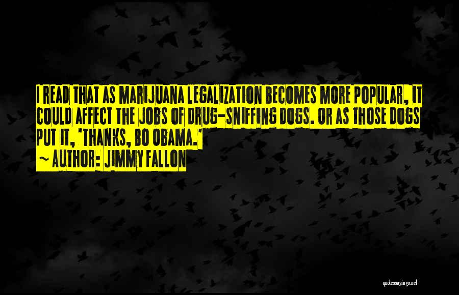 Jimmy Fallon Quotes: I Read That As Marijuana Legalization Becomes More Popular, It Could Affect The Jobs Of Drug-sniffing Dogs. Or As Those