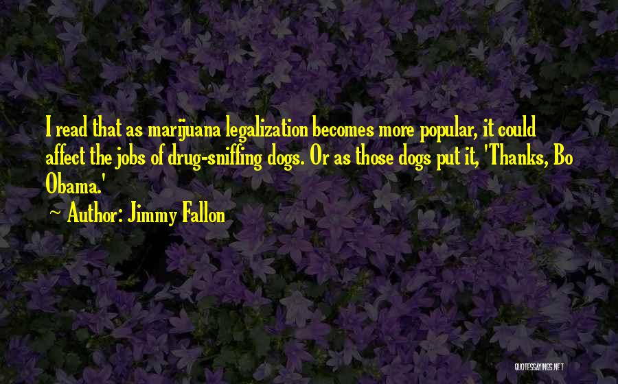 Jimmy Fallon Quotes: I Read That As Marijuana Legalization Becomes More Popular, It Could Affect The Jobs Of Drug-sniffing Dogs. Or As Those