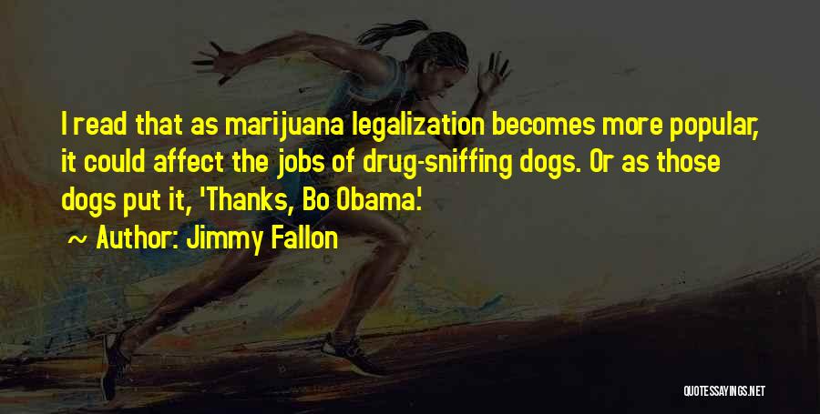 Jimmy Fallon Quotes: I Read That As Marijuana Legalization Becomes More Popular, It Could Affect The Jobs Of Drug-sniffing Dogs. Or As Those