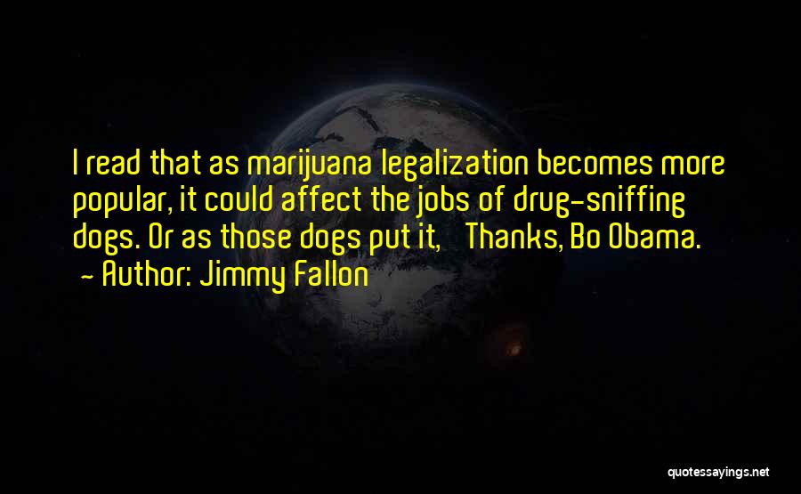 Jimmy Fallon Quotes: I Read That As Marijuana Legalization Becomes More Popular, It Could Affect The Jobs Of Drug-sniffing Dogs. Or As Those