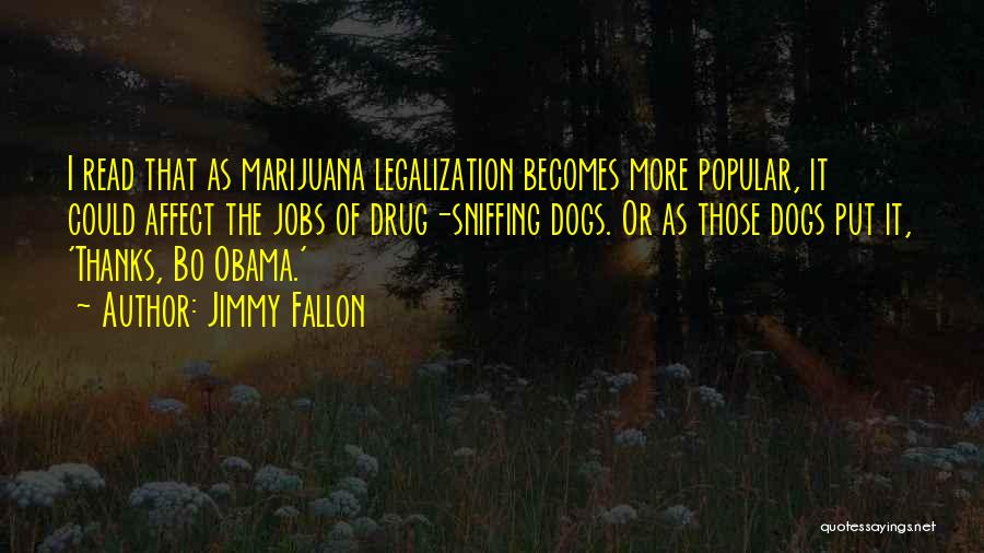 Jimmy Fallon Quotes: I Read That As Marijuana Legalization Becomes More Popular, It Could Affect The Jobs Of Drug-sniffing Dogs. Or As Those