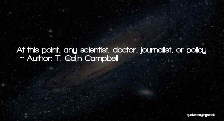 T. Colin Campbell Quotes: At This Point, Any Scientist, Doctor, Journalist, Or Policy Maker Who Denies Or Minimizes The Importance Of A Whole Food,