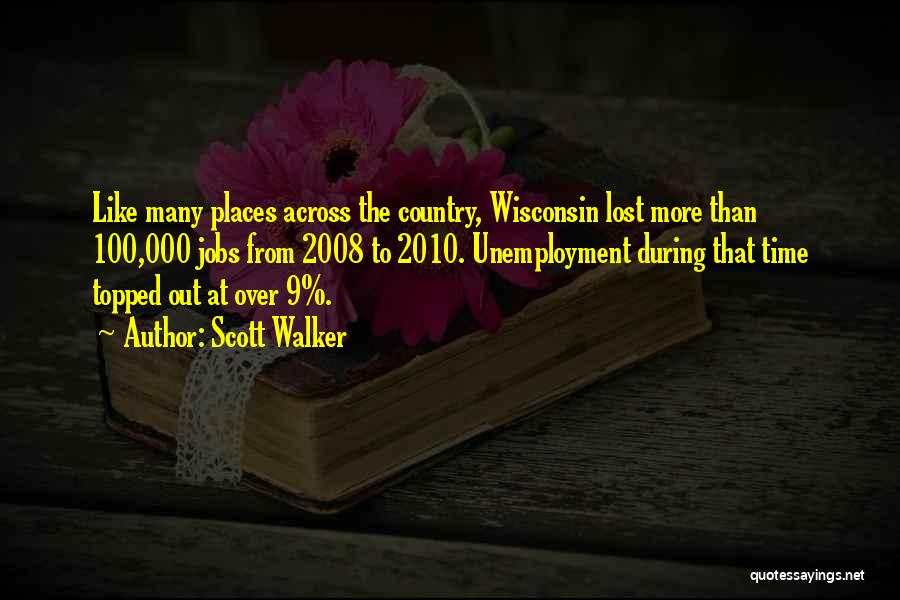 Scott Walker Quotes: Like Many Places Across The Country, Wisconsin Lost More Than 100,000 Jobs From 2008 To 2010. Unemployment During That Time