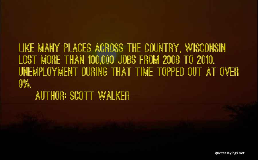 Scott Walker Quotes: Like Many Places Across The Country, Wisconsin Lost More Than 100,000 Jobs From 2008 To 2010. Unemployment During That Time