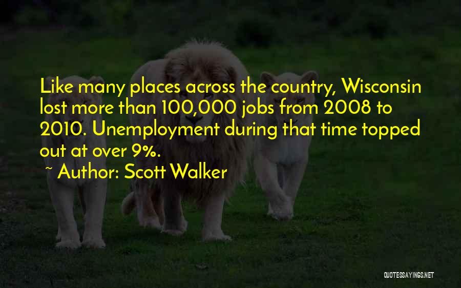 Scott Walker Quotes: Like Many Places Across The Country, Wisconsin Lost More Than 100,000 Jobs From 2008 To 2010. Unemployment During That Time