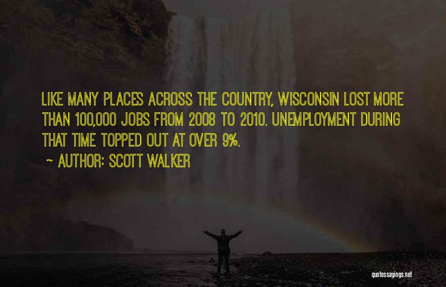 Scott Walker Quotes: Like Many Places Across The Country, Wisconsin Lost More Than 100,000 Jobs From 2008 To 2010. Unemployment During That Time