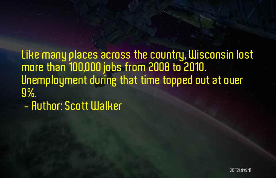 Scott Walker Quotes: Like Many Places Across The Country, Wisconsin Lost More Than 100,000 Jobs From 2008 To 2010. Unemployment During That Time