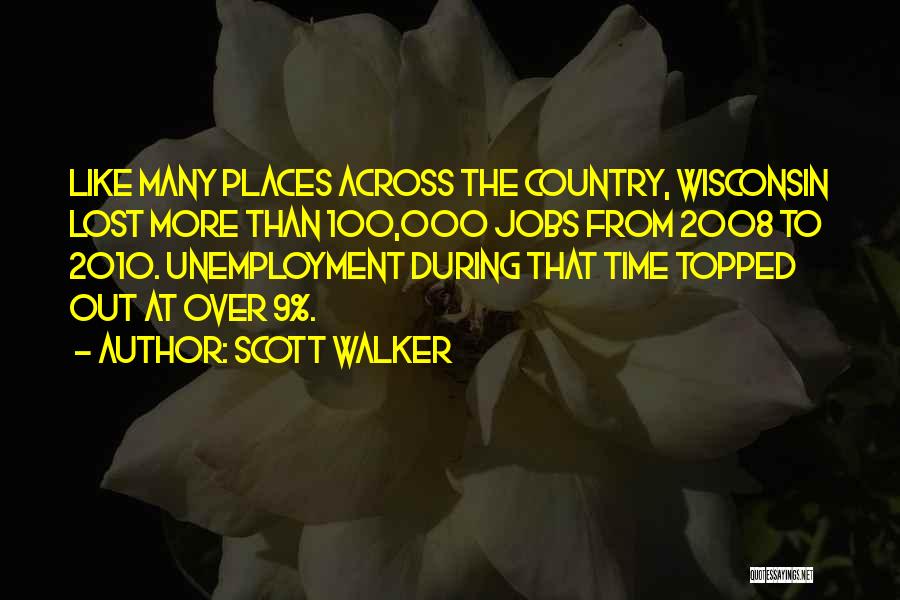 Scott Walker Quotes: Like Many Places Across The Country, Wisconsin Lost More Than 100,000 Jobs From 2008 To 2010. Unemployment During That Time