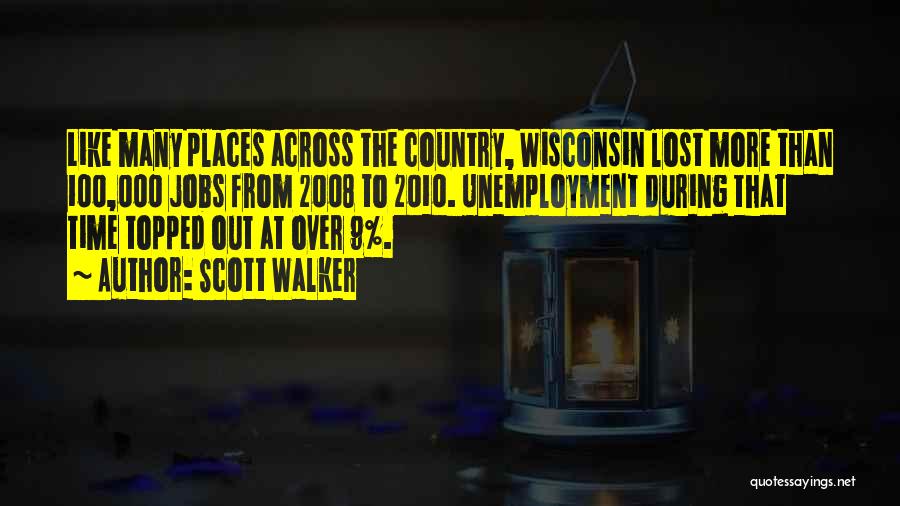 Scott Walker Quotes: Like Many Places Across The Country, Wisconsin Lost More Than 100,000 Jobs From 2008 To 2010. Unemployment During That Time