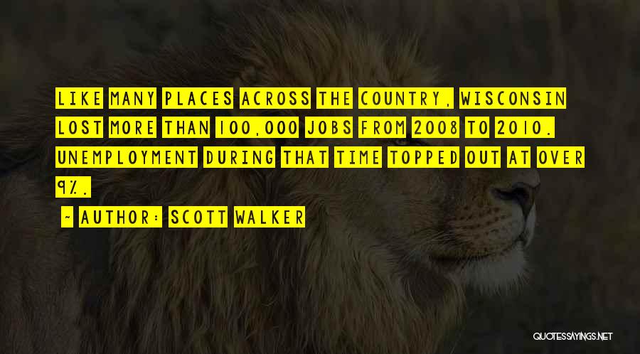 Scott Walker Quotes: Like Many Places Across The Country, Wisconsin Lost More Than 100,000 Jobs From 2008 To 2010. Unemployment During That Time