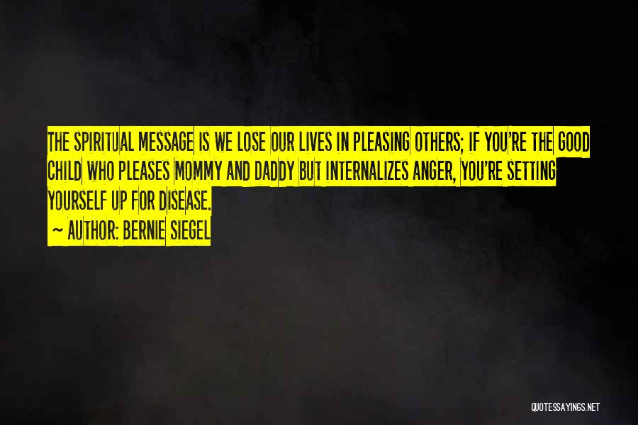 Bernie Siegel Quotes: The Spiritual Message Is We Lose Our Lives In Pleasing Others; If You're The Good Child Who Pleases Mommy And