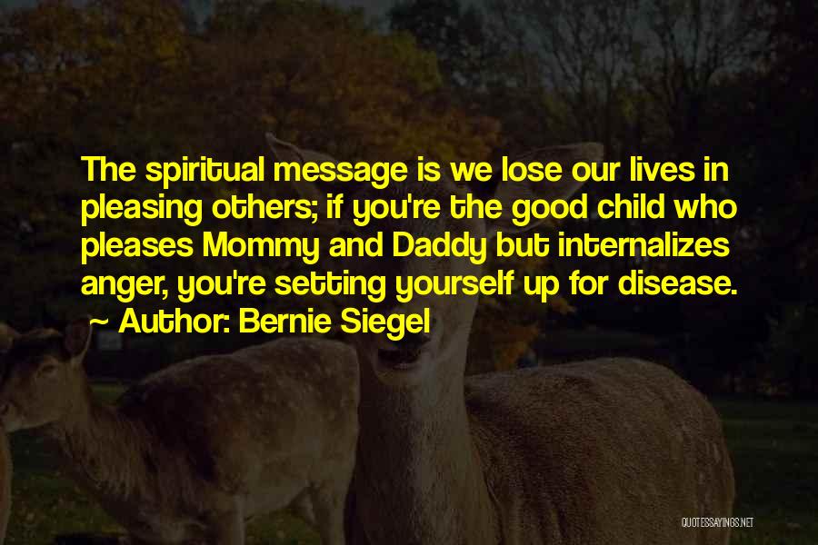 Bernie Siegel Quotes: The Spiritual Message Is We Lose Our Lives In Pleasing Others; If You're The Good Child Who Pleases Mommy And