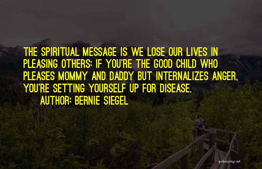 Bernie Siegel Quotes: The Spiritual Message Is We Lose Our Lives In Pleasing Others; If You're The Good Child Who Pleases Mommy And