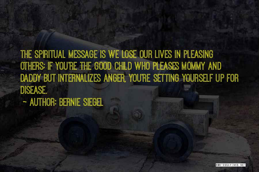 Bernie Siegel Quotes: The Spiritual Message Is We Lose Our Lives In Pleasing Others; If You're The Good Child Who Pleases Mommy And