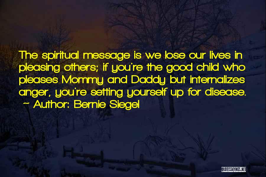 Bernie Siegel Quotes: The Spiritual Message Is We Lose Our Lives In Pleasing Others; If You're The Good Child Who Pleases Mommy And