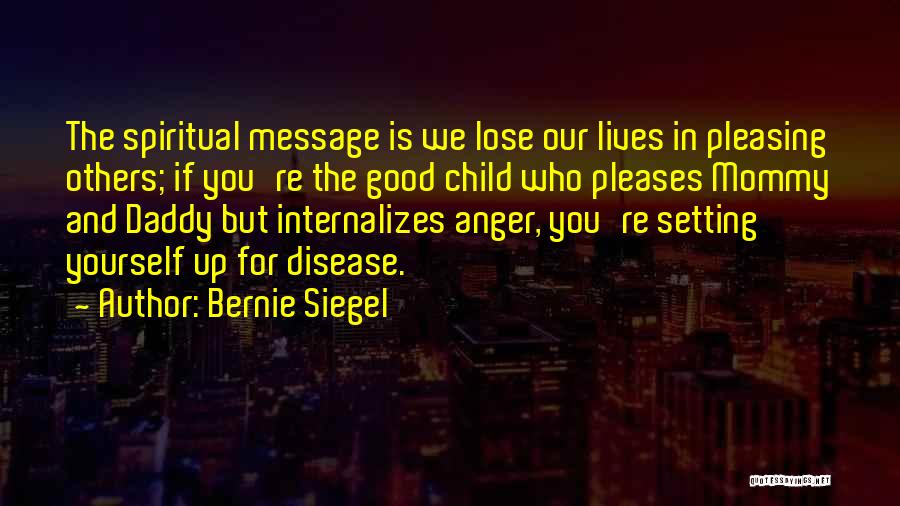 Bernie Siegel Quotes: The Spiritual Message Is We Lose Our Lives In Pleasing Others; If You're The Good Child Who Pleases Mommy And