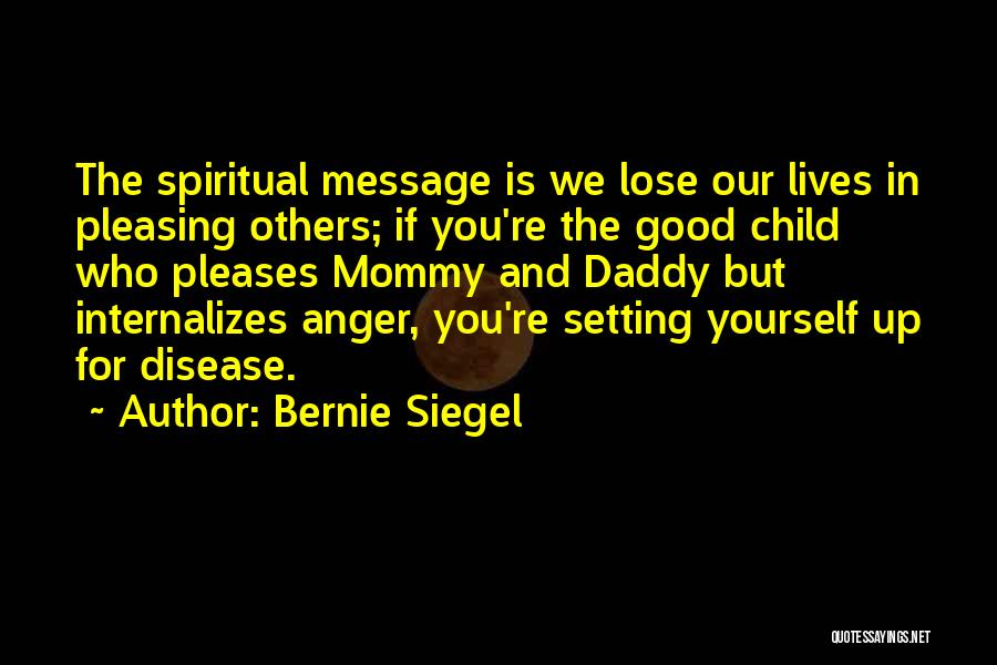 Bernie Siegel Quotes: The Spiritual Message Is We Lose Our Lives In Pleasing Others; If You're The Good Child Who Pleases Mommy And