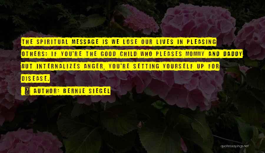 Bernie Siegel Quotes: The Spiritual Message Is We Lose Our Lives In Pleasing Others; If You're The Good Child Who Pleases Mommy And