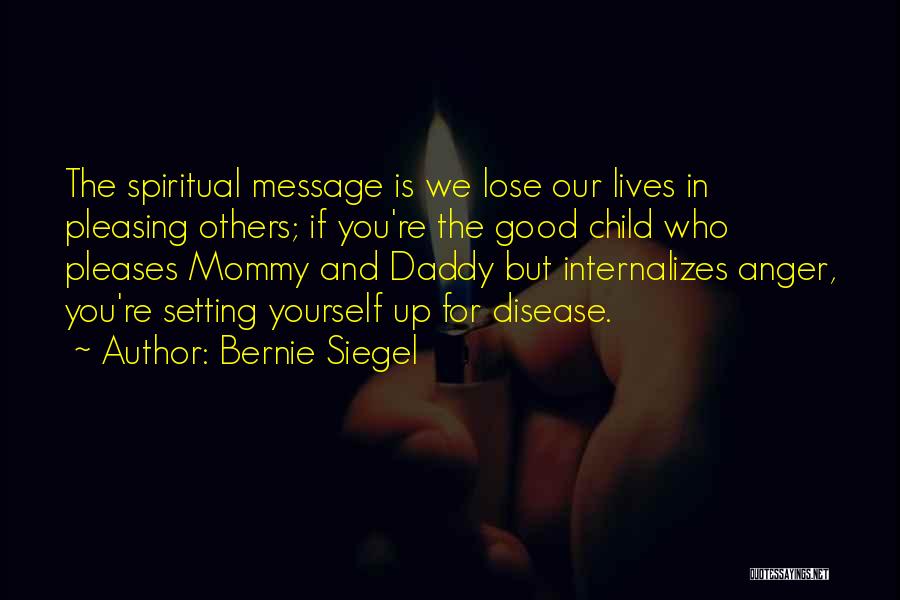 Bernie Siegel Quotes: The Spiritual Message Is We Lose Our Lives In Pleasing Others; If You're The Good Child Who Pleases Mommy And