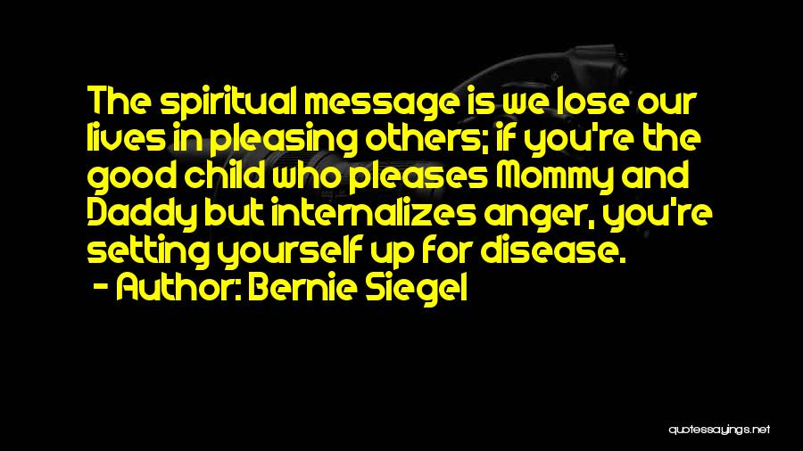 Bernie Siegel Quotes: The Spiritual Message Is We Lose Our Lives In Pleasing Others; If You're The Good Child Who Pleases Mommy And