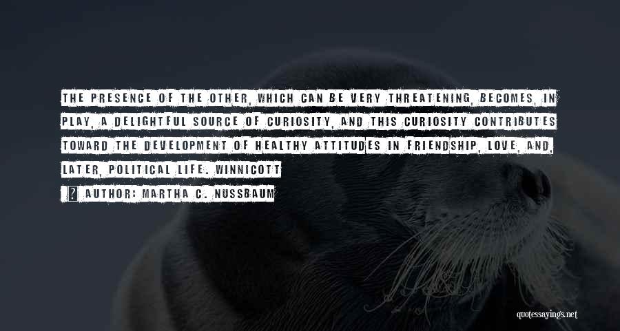 Martha C. Nussbaum Quotes: The Presence Of The Other, Which Can Be Very Threatening, Becomes, In Play, A Delightful Source Of Curiosity, And This