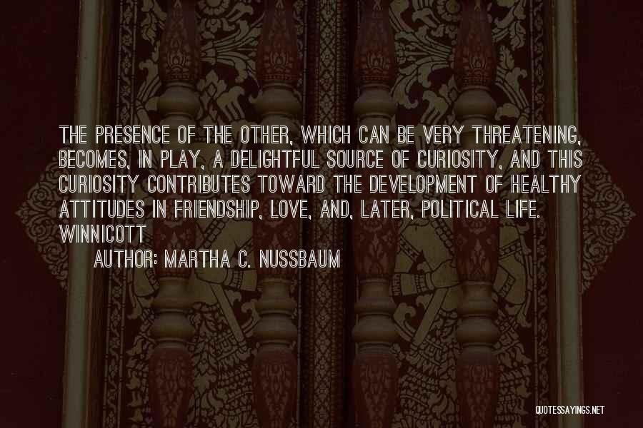 Martha C. Nussbaum Quotes: The Presence Of The Other, Which Can Be Very Threatening, Becomes, In Play, A Delightful Source Of Curiosity, And This