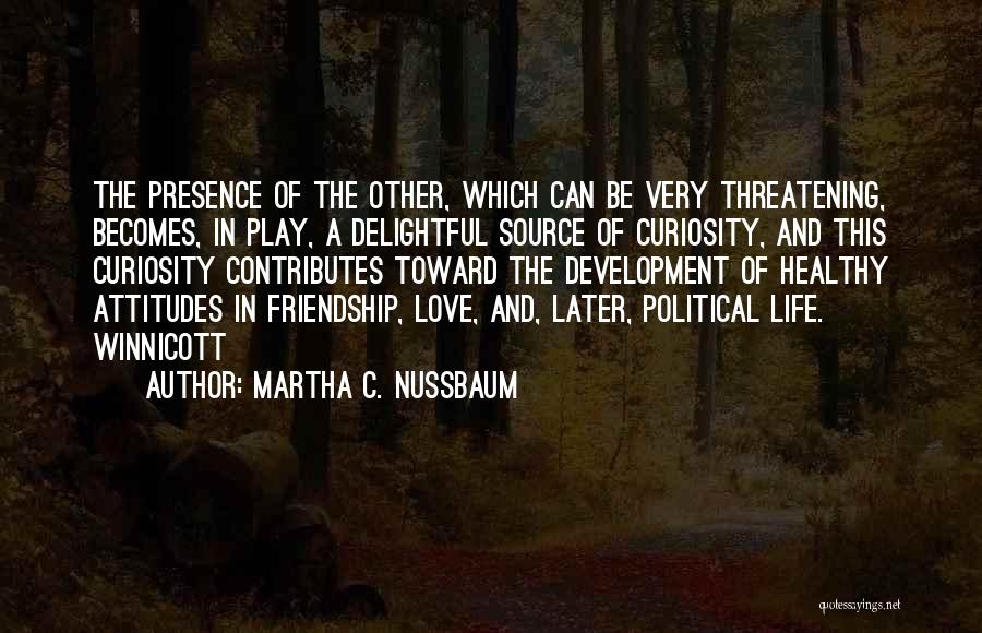Martha C. Nussbaum Quotes: The Presence Of The Other, Which Can Be Very Threatening, Becomes, In Play, A Delightful Source Of Curiosity, And This