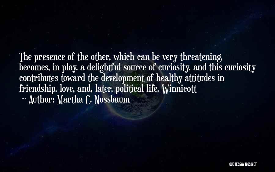 Martha C. Nussbaum Quotes: The Presence Of The Other, Which Can Be Very Threatening, Becomes, In Play, A Delightful Source Of Curiosity, And This