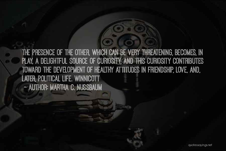 Martha C. Nussbaum Quotes: The Presence Of The Other, Which Can Be Very Threatening, Becomes, In Play, A Delightful Source Of Curiosity, And This