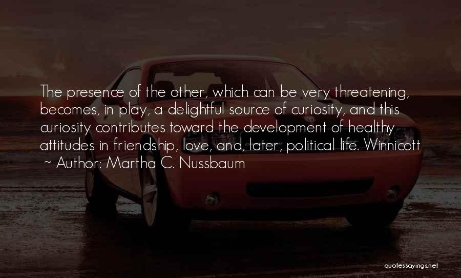 Martha C. Nussbaum Quotes: The Presence Of The Other, Which Can Be Very Threatening, Becomes, In Play, A Delightful Source Of Curiosity, And This