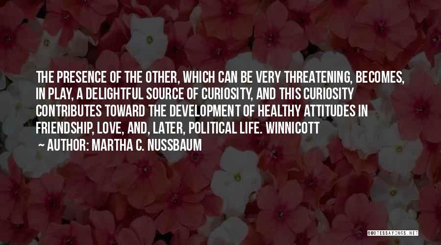 Martha C. Nussbaum Quotes: The Presence Of The Other, Which Can Be Very Threatening, Becomes, In Play, A Delightful Source Of Curiosity, And This