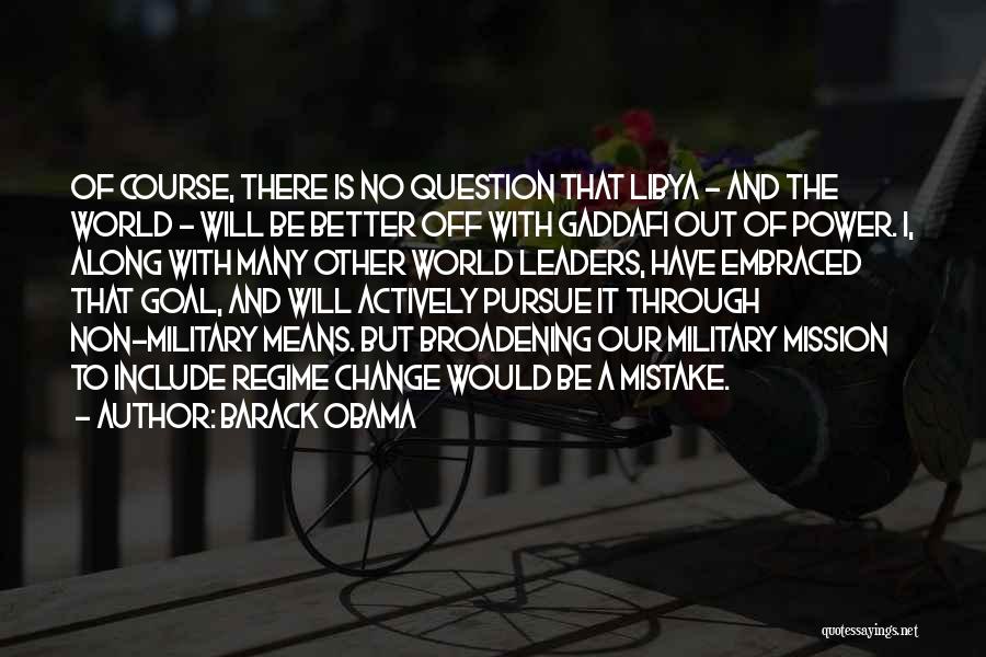 Barack Obama Quotes: Of Course, There Is No Question That Libya - And The World - Will Be Better Off With Gaddafi Out