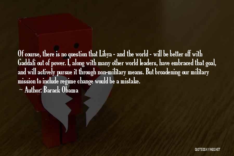 Barack Obama Quotes: Of Course, There Is No Question That Libya - And The World - Will Be Better Off With Gaddafi Out