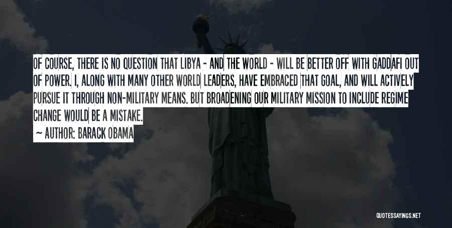 Barack Obama Quotes: Of Course, There Is No Question That Libya - And The World - Will Be Better Off With Gaddafi Out