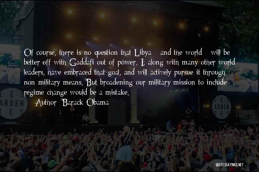 Barack Obama Quotes: Of Course, There Is No Question That Libya - And The World - Will Be Better Off With Gaddafi Out