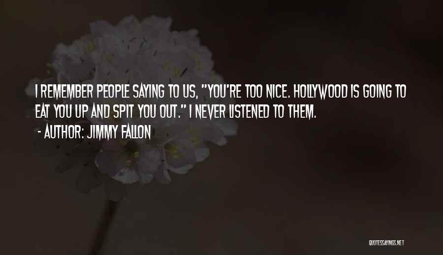 Jimmy Fallon Quotes: I Remember People Saying To Us, You're Too Nice. Hollywood Is Going To Eat You Up And Spit You Out.