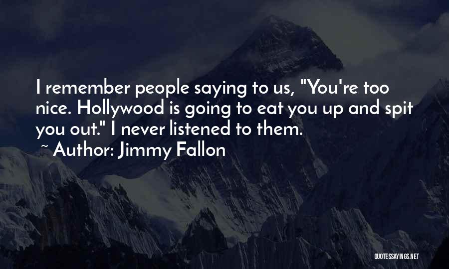 Jimmy Fallon Quotes: I Remember People Saying To Us, You're Too Nice. Hollywood Is Going To Eat You Up And Spit You Out.