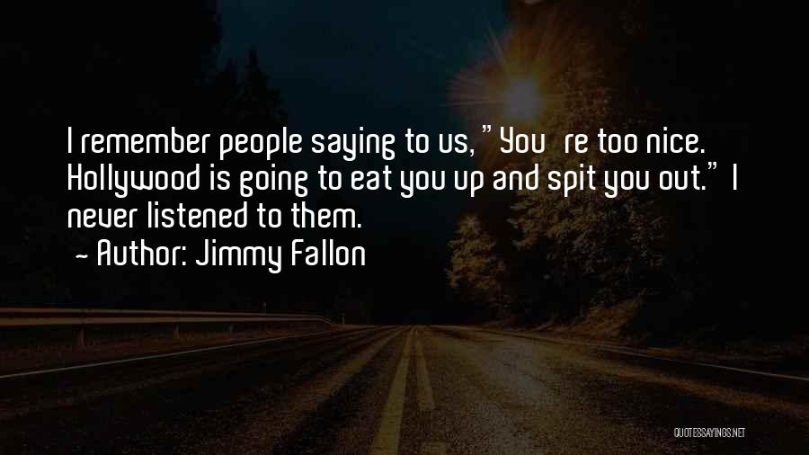 Jimmy Fallon Quotes: I Remember People Saying To Us, You're Too Nice. Hollywood Is Going To Eat You Up And Spit You Out.