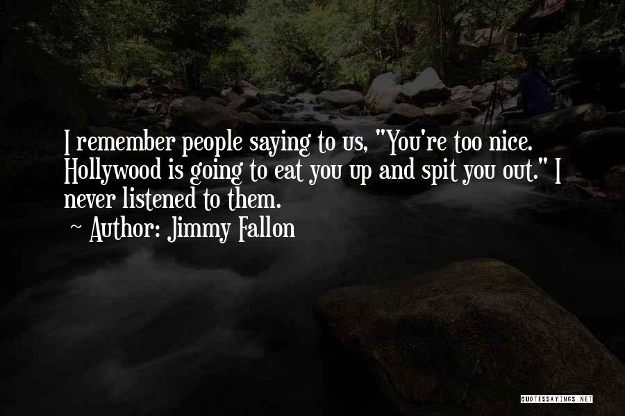 Jimmy Fallon Quotes: I Remember People Saying To Us, You're Too Nice. Hollywood Is Going To Eat You Up And Spit You Out.
