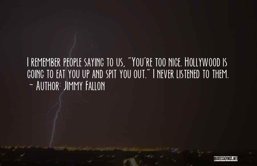 Jimmy Fallon Quotes: I Remember People Saying To Us, You're Too Nice. Hollywood Is Going To Eat You Up And Spit You Out.