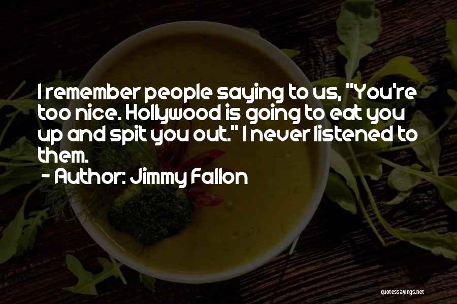 Jimmy Fallon Quotes: I Remember People Saying To Us, You're Too Nice. Hollywood Is Going To Eat You Up And Spit You Out.