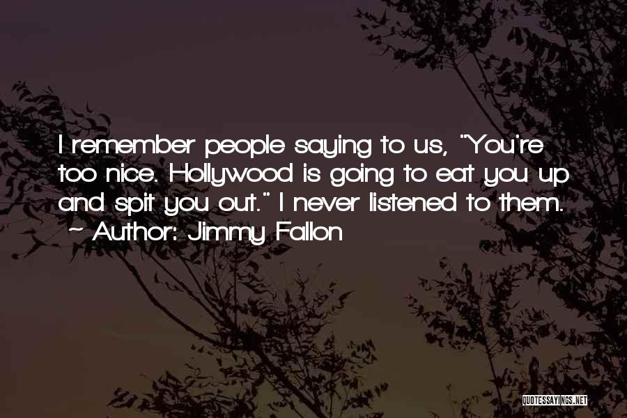 Jimmy Fallon Quotes: I Remember People Saying To Us, You're Too Nice. Hollywood Is Going To Eat You Up And Spit You Out.